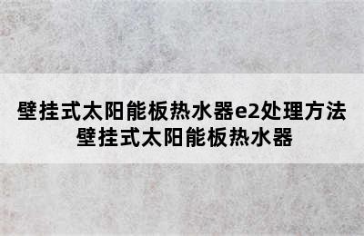 壁挂式太阳能板热水器e2处理方法 壁挂式太阳能板热水器